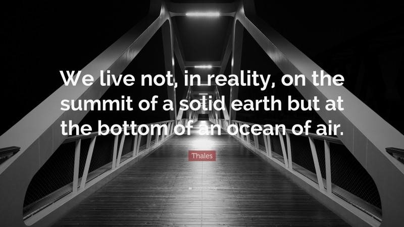 Thales Quote: “We live not, in reality, on the summit of a solid earth but at the bottom of an ocean of air.”