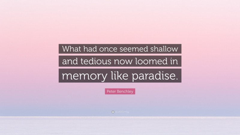 Peter Benchley Quote: “What had once seemed shallow and tedious now loomed in memory like paradise.”