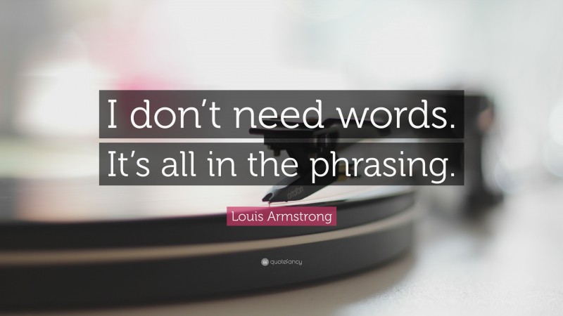 Louis Armstrong Quote: “I don’t need words. It’s all in the phrasing.”