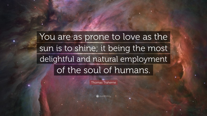 Thomas Traherne Quote: “You are as prone to love as the sun is to shine; it being the most delightful and natural employment of the soul of humans.”