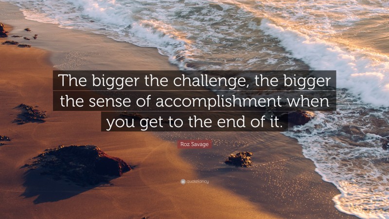 Roz Savage Quote: “The bigger the challenge, the bigger the sense of accomplishment when you get to the end of it.”