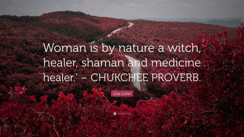 Lisa Lister Quote: “Woman is by nature a witch, healer, shaman and medicine healer.’ – CHUKCHEE PROVERB.”