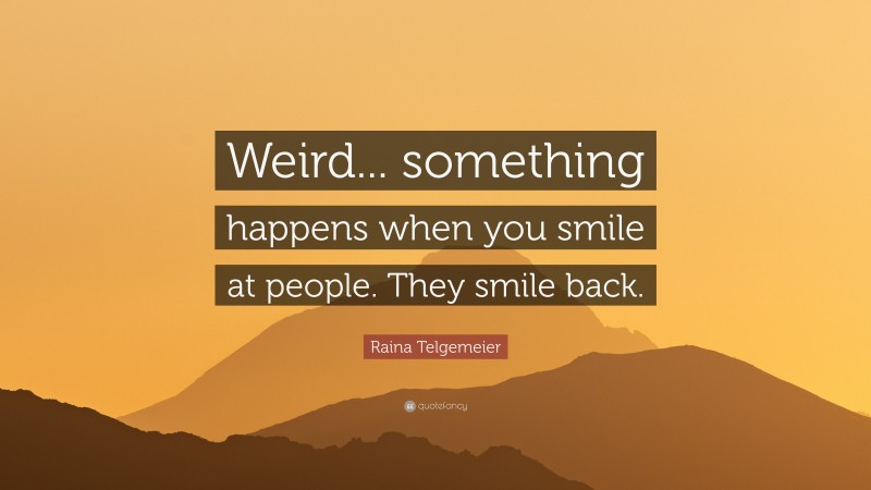 Raina Telgemeier Quote: “Weird... something happens when you smile at people. They smile back.”