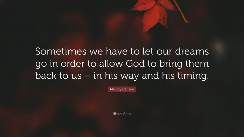 Melody Carlson Quote: “Sometimes we have to let our dreams go in order to allow God to bring them back to us – in his way and his timing.”