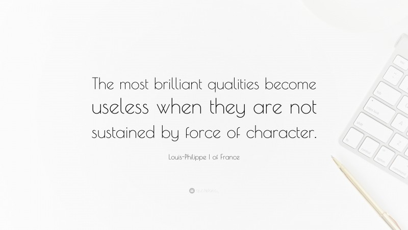 Louis-Philippe I of France Quote: “The most brilliant qualities become useless when they are not sustained by force of character.”