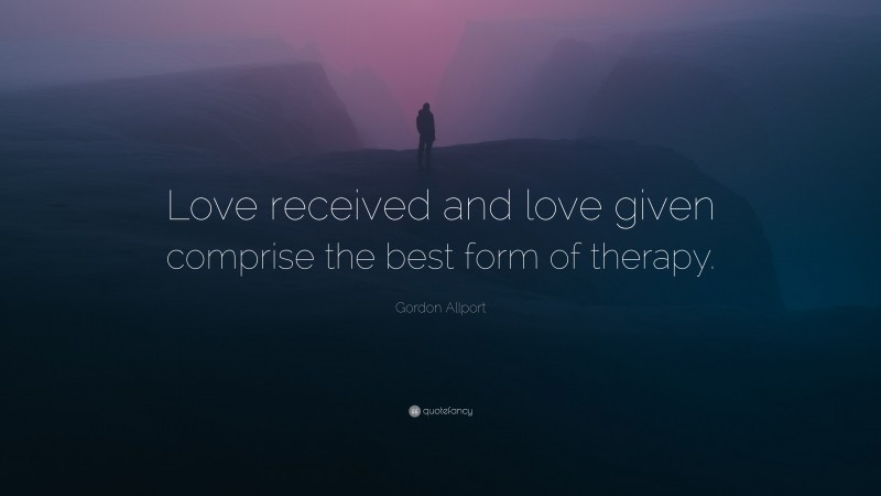 Gordon Allport Quote: “Love received and love given comprise the best form of therapy.”