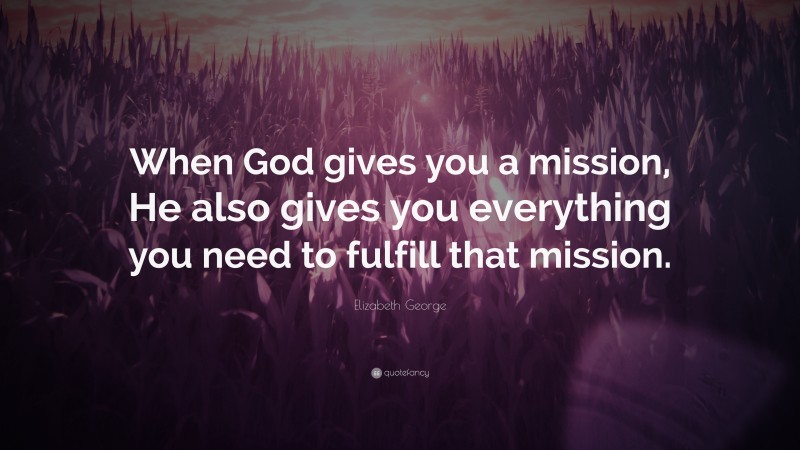 Elizabeth George Quote: “When God gives you a mission, He also gives you everything you need to fulfill that mission.”