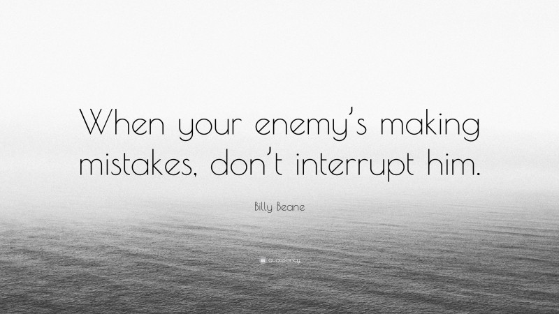 Billy Beane Quote: “When your enemy’s making mistakes, don’t interrupt him.”