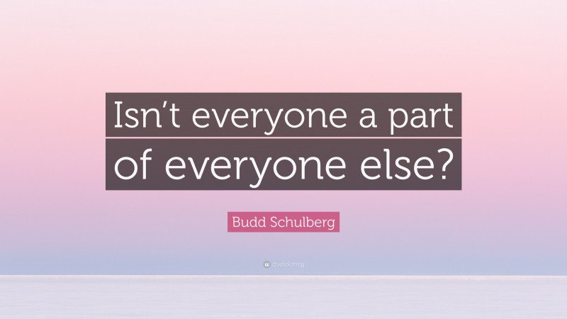 Budd Schulberg Quote: “Isn’t everyone a part of everyone else?”