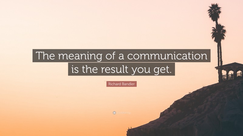 Richard Bandler Quote: “The meaning of a communication is the result you get.”