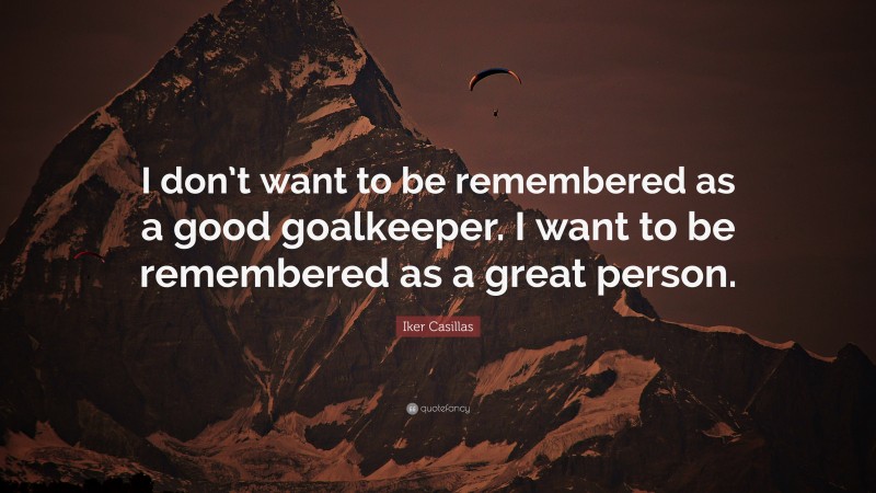 Iker Casillas Quote: “I don’t want to be remembered as a good goalkeeper. I want to be remembered as a great person.”