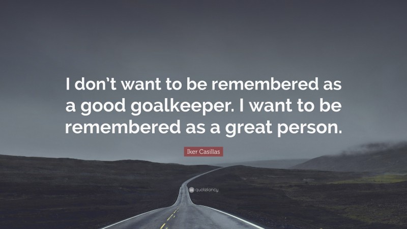 Iker Casillas Quote: “I don’t want to be remembered as a good goalkeeper. I want to be remembered as a great person.”