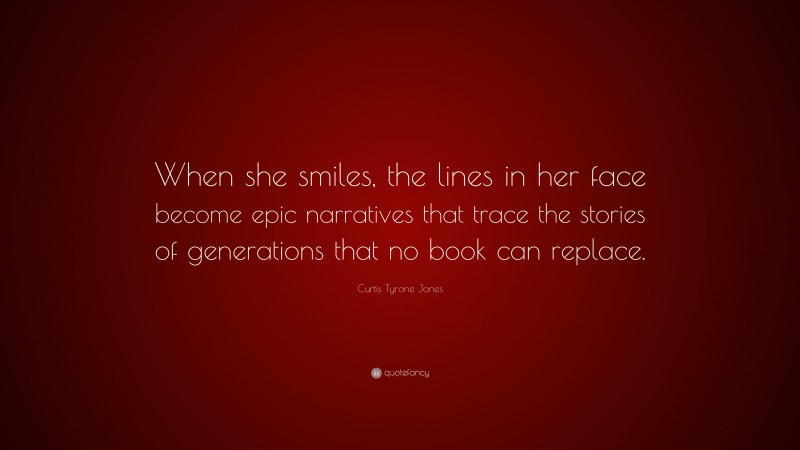 Curtis Tyrone Jones Quote: “When she smiles, the lines in her face become epic narratives that trace the stories of generations that no book can replace.”