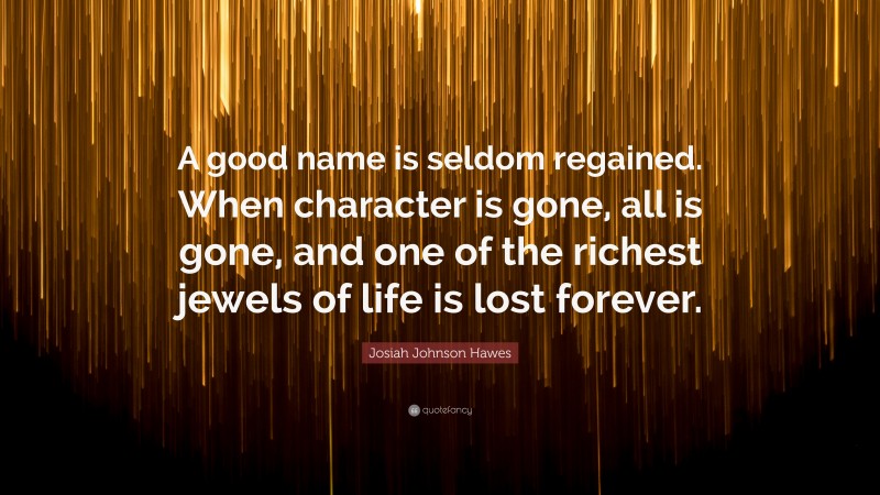 Josiah Johnson Hawes Quote: “A good name is seldom regained. When character is gone, all is gone, and one of the richest jewels of life is lost forever.”
