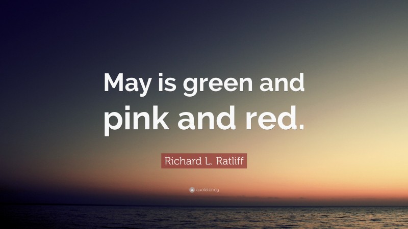 Richard L. Ratliff Quote: “May is green and pink and red.”