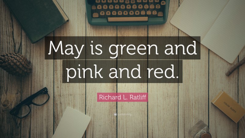 Richard L. Ratliff Quote: “May is green and pink and red.”