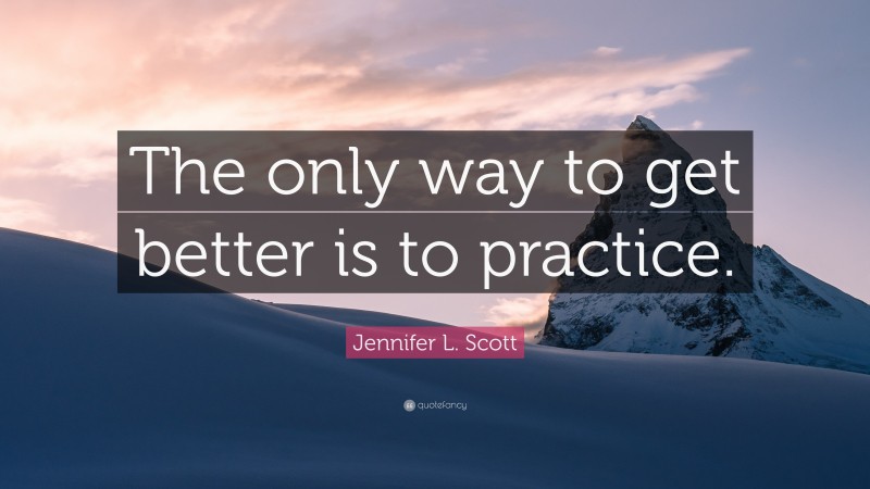 Jennifer L. Scott Quote: “The only way to get better is to practice.”