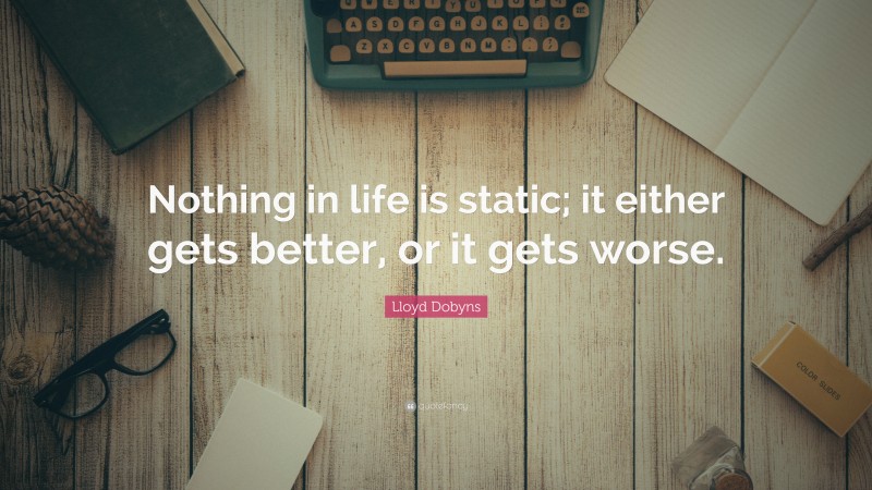 Lloyd Dobyns Quote: “Nothing in life is static; it either gets better, or it gets worse.”