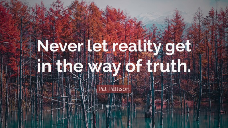 Pat Pattison Quote: “Never let reality get in the way of truth.”