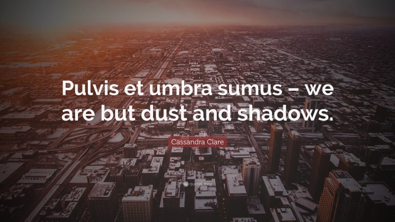 Cassandra Clare Quote: “Pulvis et umbra sumus – we are but dust and shadows.”