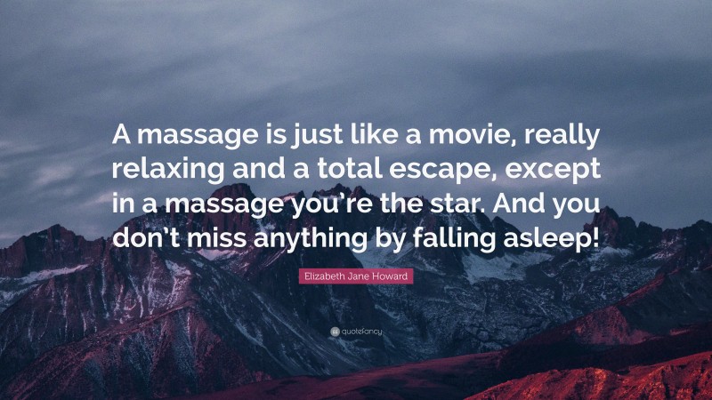 Elizabeth Jane Howard Quote: “A massage is just like a movie, really relaxing and a total escape, except in a massage you’re the star. And you don’t miss anything by falling asleep!”