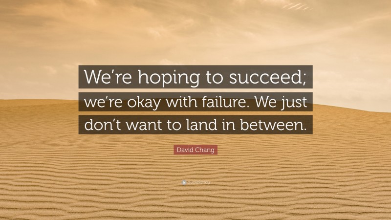 David Chang Quote: “We’re hoping to succeed; we’re okay with failure. We just don’t want to land in between.”