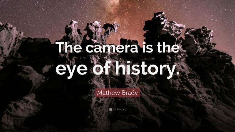 Mathew Brady Quote: “The camera is the eye of history.”