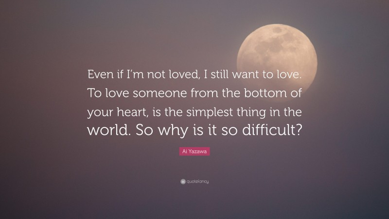 Ai Yazawa Quote: “Even if I’m not loved, I still want to love. To love someone from the bottom of your heart, is the simplest thing in the world. So why is it so difficult?”