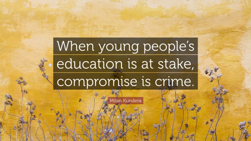 Milan Kundera Quote: “When young people’s education is at stake, compromise is crime.”