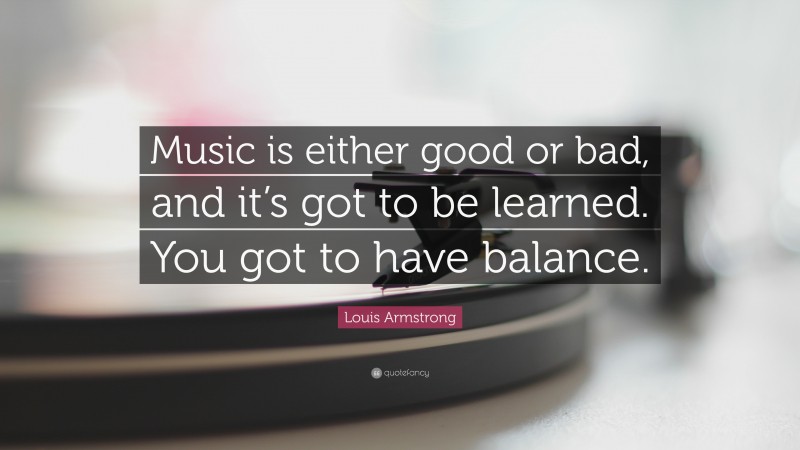 Louis Armstrong Quote: “Music is either good or bad, and it’s got to be learned. You got to have balance.”