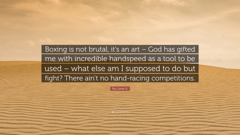 Roy Jones Jr. Quote: “Boxing is not brutal, it’s an art – God has gifted me with incredible handspeed as a tool to be used – what else am I supposed to do but fight? There ain’t no hand-racing competitions.”