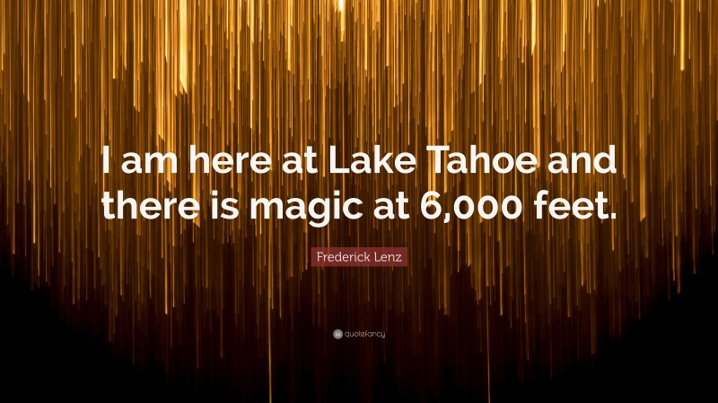 Frederick Lenz Quote: “I am here at Lake Tahoe and there is magic at 6,000 feet.”