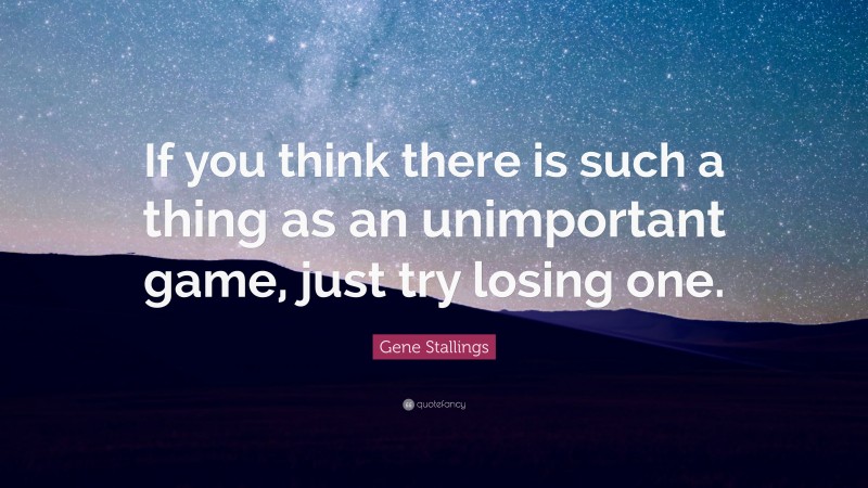 Gene Stallings Quote: “If you think there is such a thing as an unimportant game, just try losing one.”