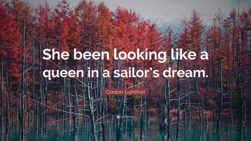 Gordon Lightfoot Quote: “She been looking like a queen in a sailor’s dream.”