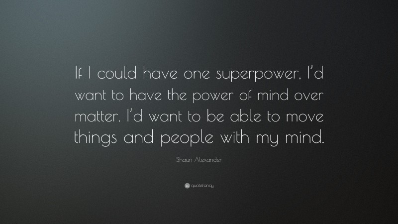 Shaun Alexander Quote: “If I could have one superpower, I’d want to have the power of mind over matter. I’d want to be able to move things and people with my mind.”