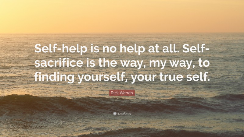 Rick Warren Quote: “Self-help is no help at all. Self-sacrifice is the way, my way, to finding yourself, your true self.”