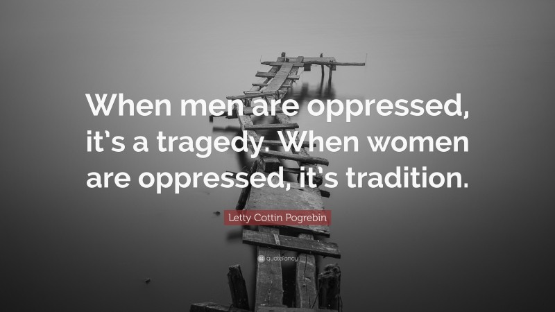 Letty Cottin Pogrebin Quote: “When men are oppressed, it’s a tragedy. When women are oppressed, it’s tradition.”