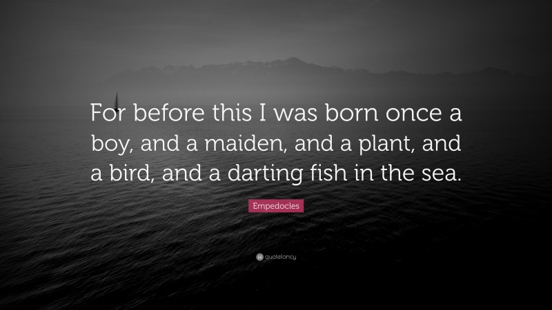 Empedocles Quote: “For before this I was born once a boy, and a maiden, and a plant, and a bird, and a darting fish in the sea.”