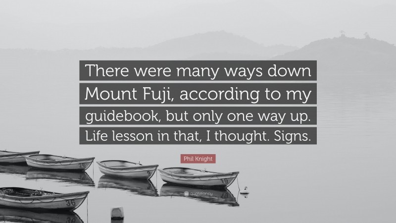 Phil Knight Quote: “There were many ways down Mount Fuji, according to my guidebook, but only one way up. Life lesson in that, I thought. Signs.”