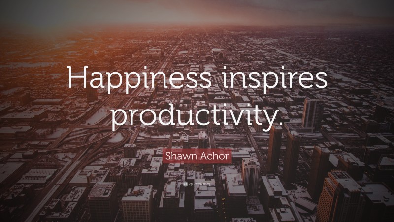 Shawn Achor Quote: “Happiness inspires productivity.”