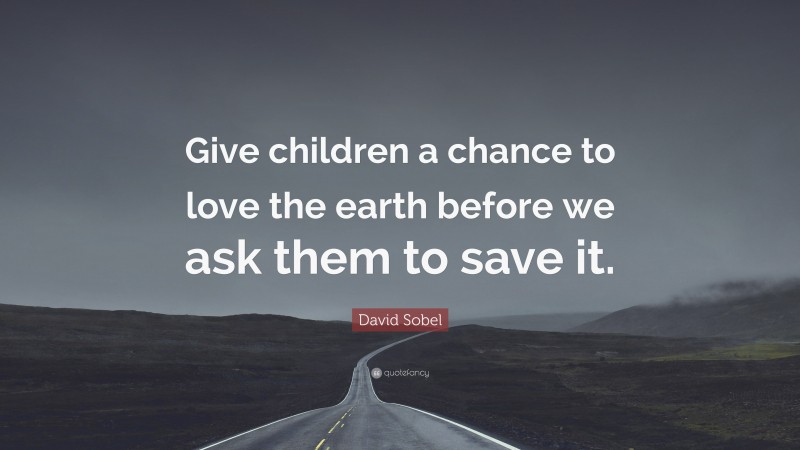 David Sobel Quote: “Give children a chance to love the earth before we ask them to save it.”