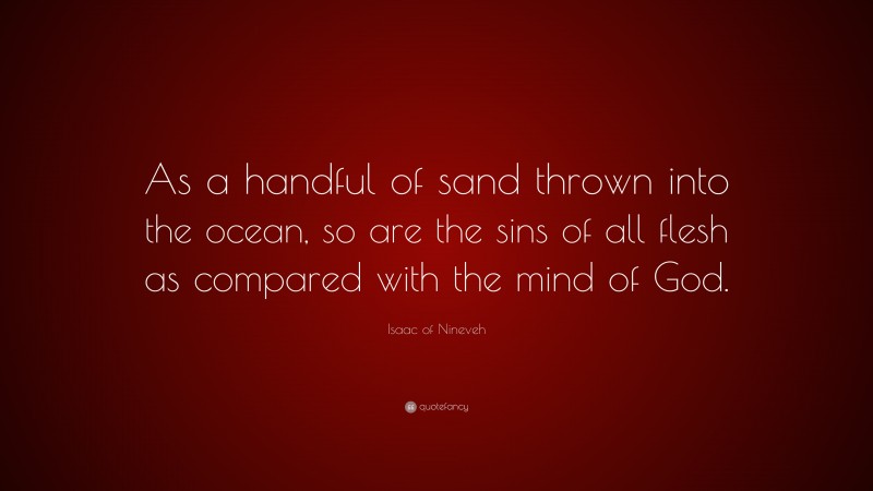 Isaac of Nineveh Quote: “As a handful of sand thrown into the ocean, so are the sins of all flesh as compared with the mind of God.”