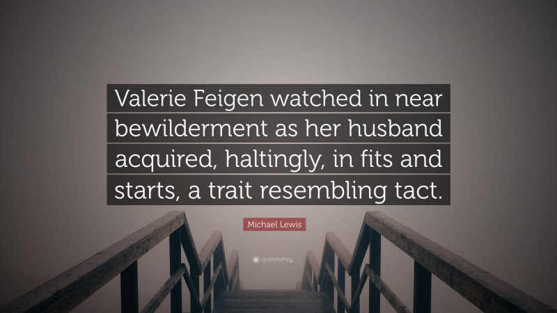 Michael Lewis Quote: “Valerie Feigen watched in near bewilderment as her husband acquired, haltingly, in fits and starts, a trait resembling tact.”