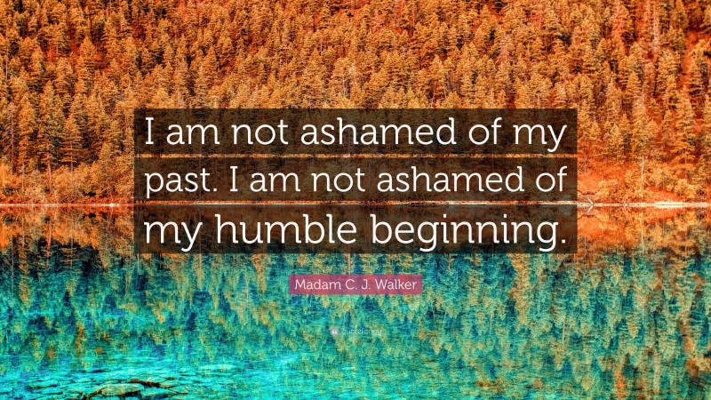 Madam C. J. Walker Quote: “I am not ashamed of my past. I am not ashamed of my humble beginning.”