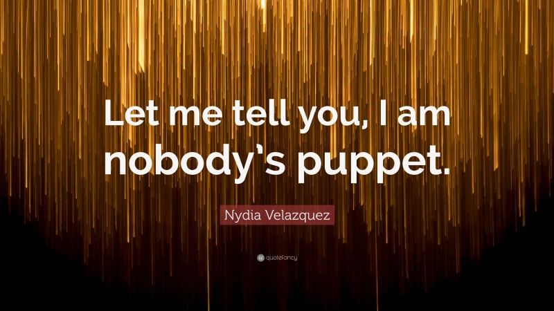 Nydia Velazquez Quote: “Let me tell you, I am nobody’s puppet.”