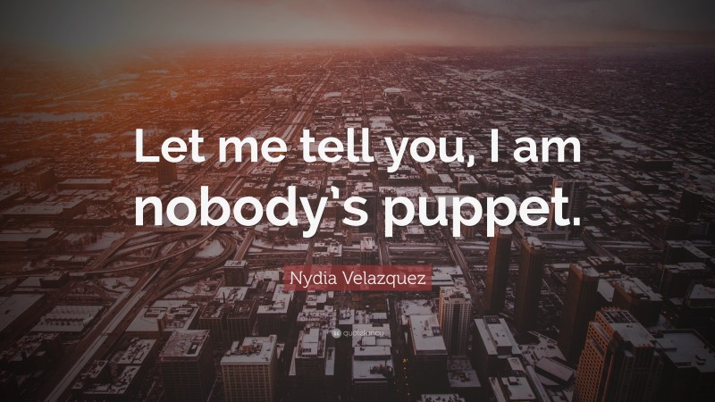 Nydia Velazquez Quote: “Let me tell you, I am nobody’s puppet.”