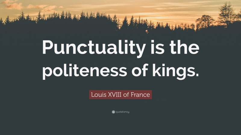 Louis XVIII of France Quote: “Punctuality is the politeness of kings.”