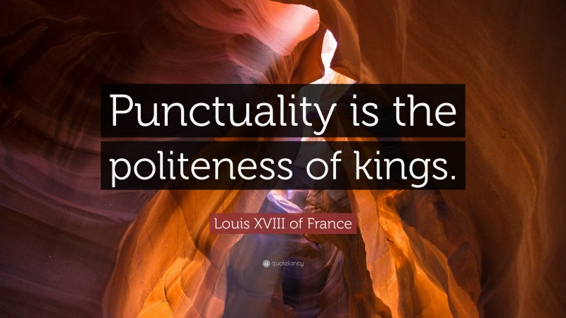 Louis XVIII of France Quote: “Punctuality is the politeness of kings.”