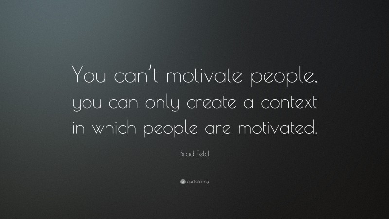 Brad Feld Quote: “You can’t motivate people, you can only create a context in which people are motivated.”