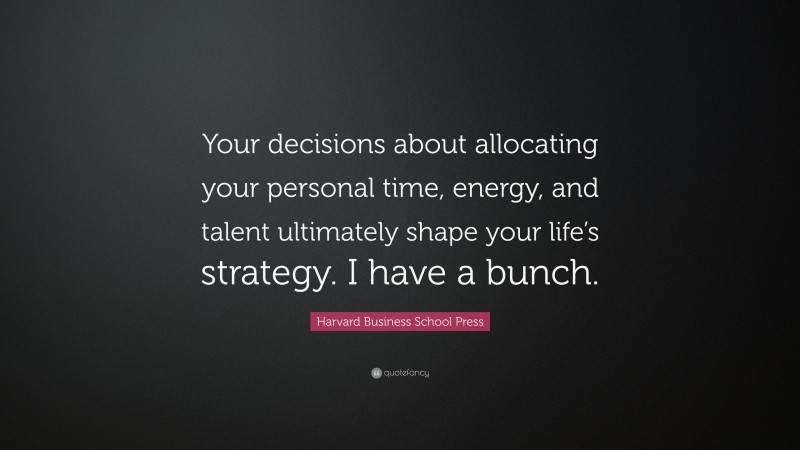 Harvard Business School Press Quote: “Your decisions about allocating your personal time, energy, and talent ultimately shape your life’s strategy. I have a bunch.”